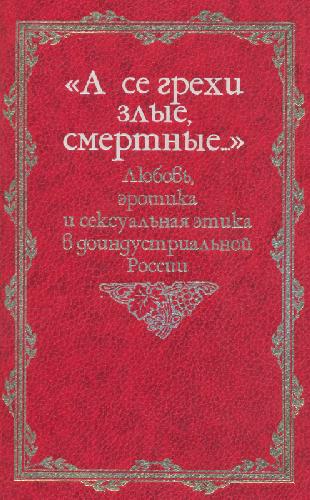 Обложка книги А се грехи злые, смертные.. Любовь, эротика и сексуальная этика в доиндустриальной России.