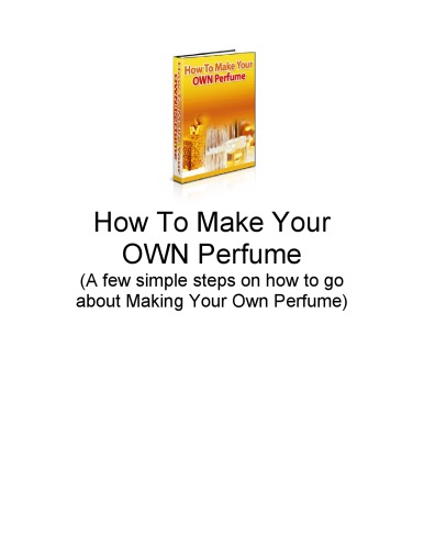 Обложка книги How To Make Your Own Perfume! - Guide To A Simple And Fun New Hobby!