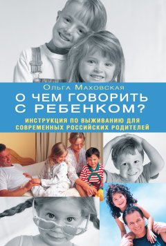 Обложка книги О чем говорить с ребенком? Инструкция по выживанию для современных российских родителей