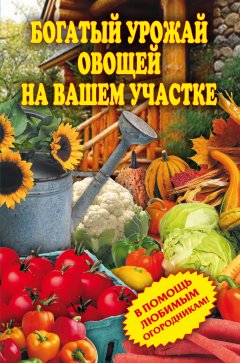 Обложка книги Богатый урожай овощей на вашем участке. В помощь любимым огородникам!