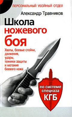 Обложка книги Школа ножевого боя. Хваты, боевые стойки, движения, удары, техники защиты и метания боевого ножа. По системе спецназа КГБ