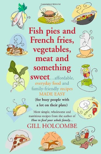 Обложка книги Fish Pies and French Fries, Vegetables, Meat and Something Sweet: Affordable Everyday Food and Family-friendly Recipes Made Easy