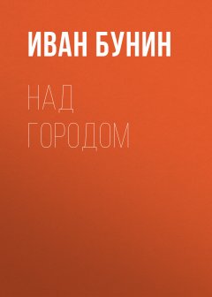 Обложка книги Иван Алесеевич Бунин. Над городом