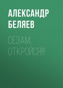 Обложка книги Александр Беляев. Сезам, откройся!!!