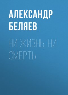 Обложка книги Александр Беляев. Ни жизнь, ни смерть