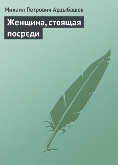 Обложка книги Михаил Петрович Арцыбашев. Женщина, стоящая посреди