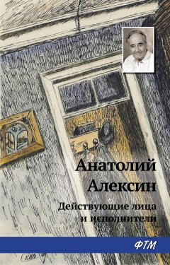 Обложка книги Анатолий Алексин. Действующие лица и исполнители 