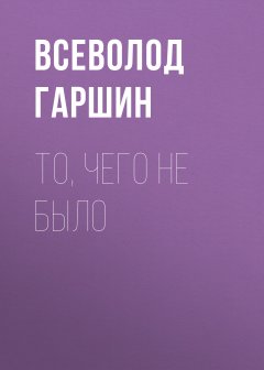 Обложка книги Всеволод Михайлович Гаршин. То, чего не было
